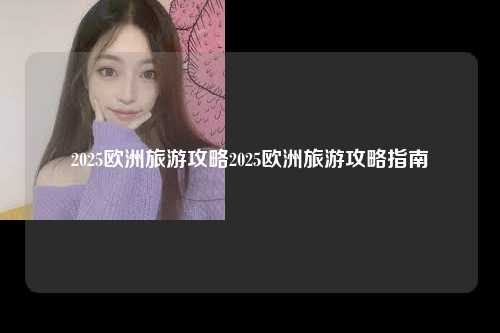 2025欧洲旅游攻略2025欧洲旅游攻略指南